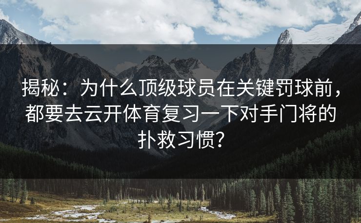 揭秘:为什么顶级球员在关键罚球前,都要去云开体育复习一下对手门将的扑救习惯? 揭秘:为什么顶级球员在关键罚球前,都要去云开体育复习一下对手门将的扑救习惯?