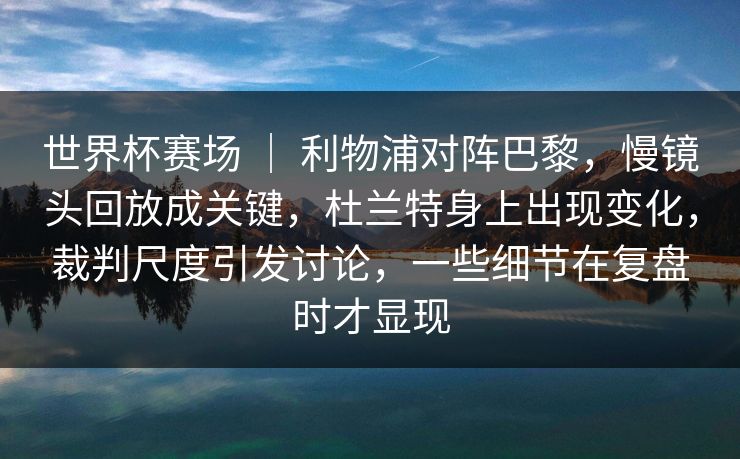 世界杯赛场 | 利物浦对阵巴黎,慢镜头回放成关键,杜兰特身上出现变化,裁判尺度引发讨论,一些细节在复盘时才显现 世界杯赛场 | 利物浦对阵巴黎,慢镜头回放成关键,杜兰特身上出现变化,裁判尺度引发讨论,一些细节在复盘时才显现