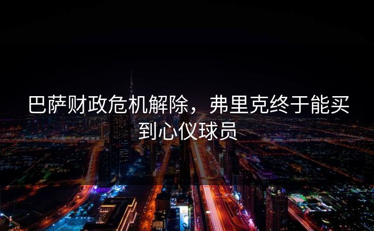 巴萨财政危机解除，弗里克终于能买到心仪球员