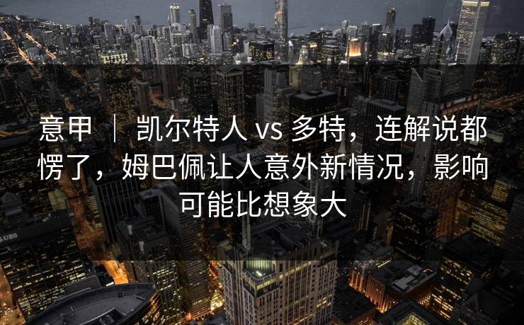 意甲 ｜ 凯尔特人 vs 多特，连解说都愣了，姆巴佩让人意外新情况，影响可能比想象大