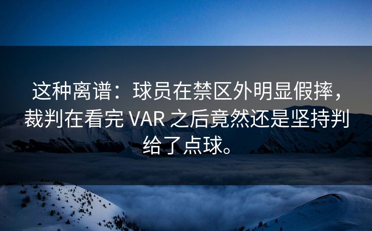 这种离谱：球员在禁区外明显假摔，裁判在看完 VAR 之后竟然还是坚持判给了点球。