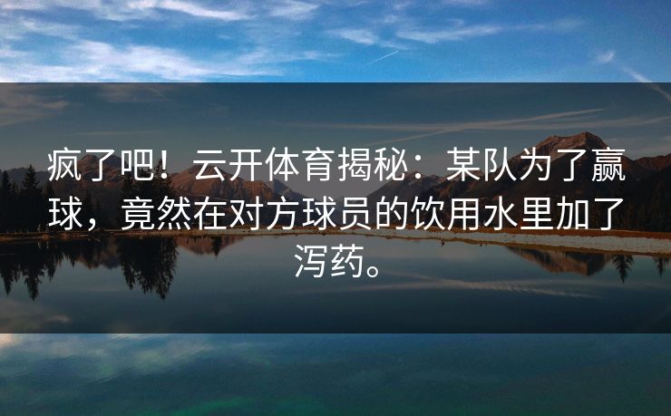 疯了吧!云开体育揭秘:某队为了赢球,竟然在对方球员的饮用水里加了泻药。 疯了吧!云开体育揭秘:某队为了赢球,竟然在对方球员的饮用水里加了泻药。