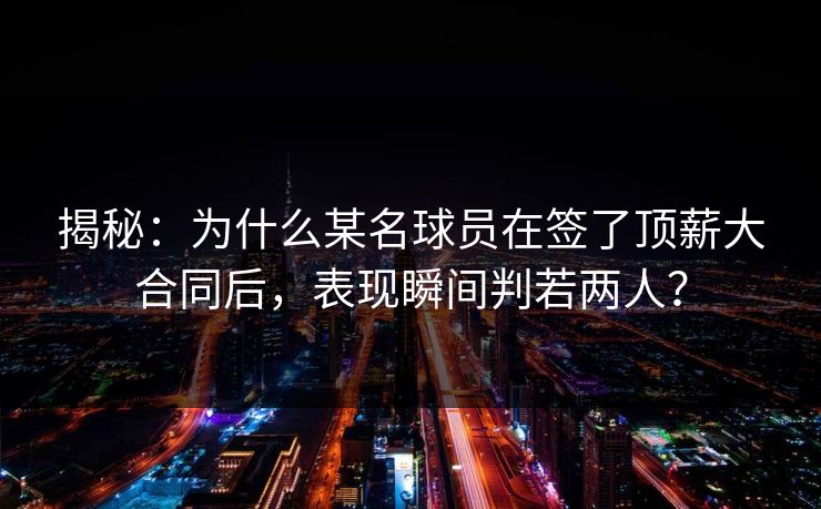 揭秘:为什么某名球员在签了顶薪大合同后,表现瞬间判若两人? 揭秘:为什么某名球员在签了顶薪大合同后,表现瞬间判若两人?
