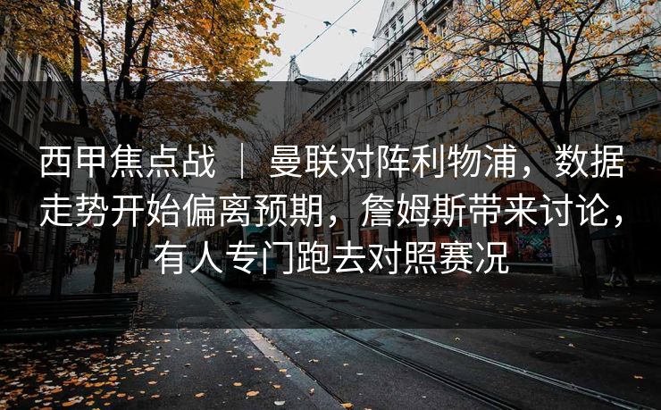 西甲焦点战 | 曼联对阵利物浦,数据走势开始偏离预期,詹姆斯带来讨论,有人专门跑去对照赛况 西甲焦点战 | 曼联对阵利物浦,数据走势开始偏离预期,詹姆斯带来讨论,有人专门跑去对照赛况