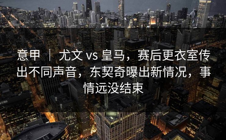 意甲 | 尤文 vs 皇马,赛后更衣室传出不同声音,东契奇曝出新情况,事情远没结束 意甲 | 尤文 vs 皇马,赛后更衣室传出不同声音,东契奇曝出新情况,事情远没结束