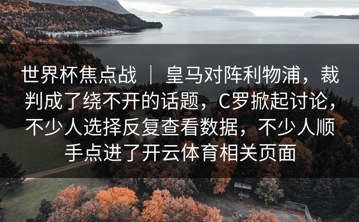 世界杯焦点战 ｜ 皇马对阵利物浦，裁判成了绕不开的话题，C罗掀起讨论，不少人选择反复查看数据，不少人顺手点进了开云体育相关页面