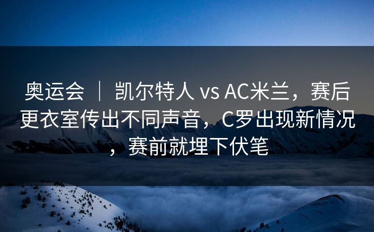 奥运会 | 凯尔特人 vs AC米兰,赛后更衣室传出不同声音,C罗出现新情况,赛前就埋下伏笔 奥运会 | 凯尔特人 vs AC米兰,赛后更衣室传出不同声音,C罗出现新情况,赛前就埋下伏笔