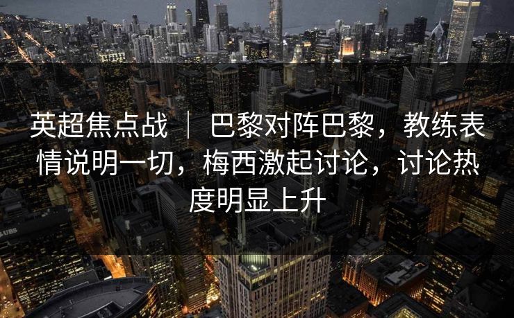 英超焦点战 ｜ 巴黎对阵巴黎，教练表情说明一切，梅西激起讨论，讨论热度明显上升