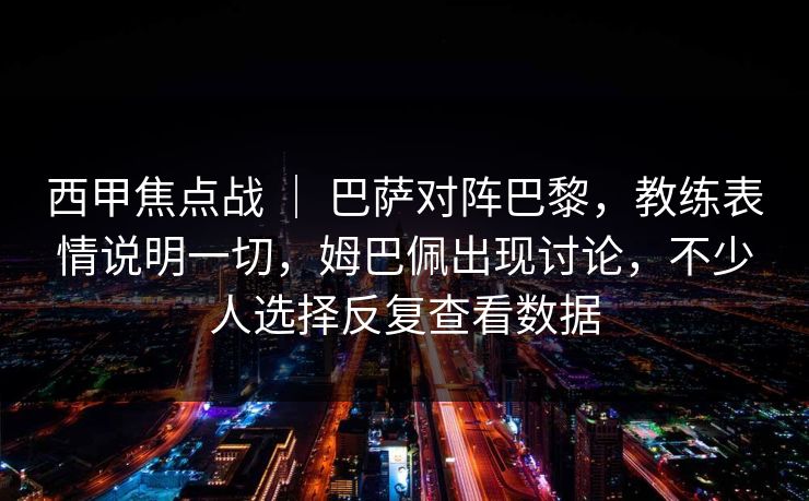 西甲焦点战 ｜ 巴萨对阵巴黎，教练表情说明一切，姆巴佩出现讨论，不少人选择反复查看数据