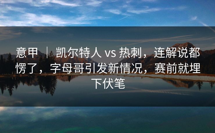 意甲 ｜ 凯尔特人 vs 热刺，连解说都愣了，字母哥引发新情况，赛前就埋下伏笔