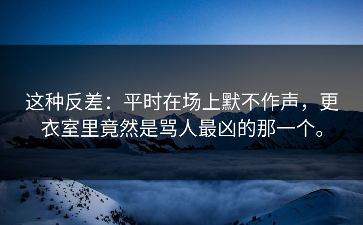 这种反差：平时在场上默不作声，更衣室里竟然是骂人最凶的那一个。