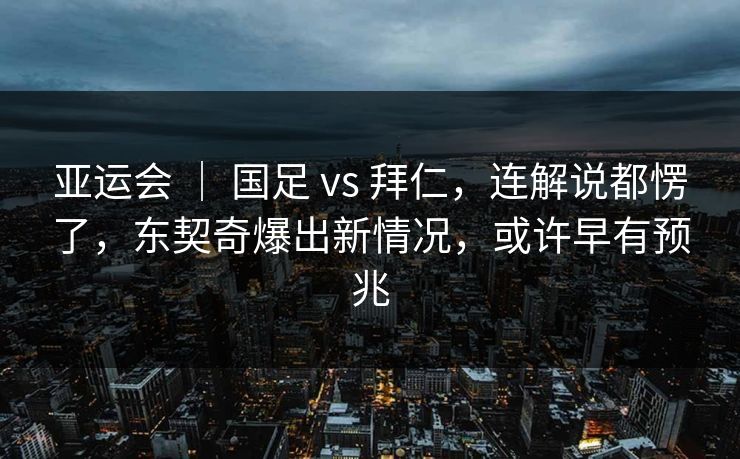 亚运会 ｜ 国足 vs 拜仁，连解说都愣了，东契奇爆出新情况，或许早有预兆