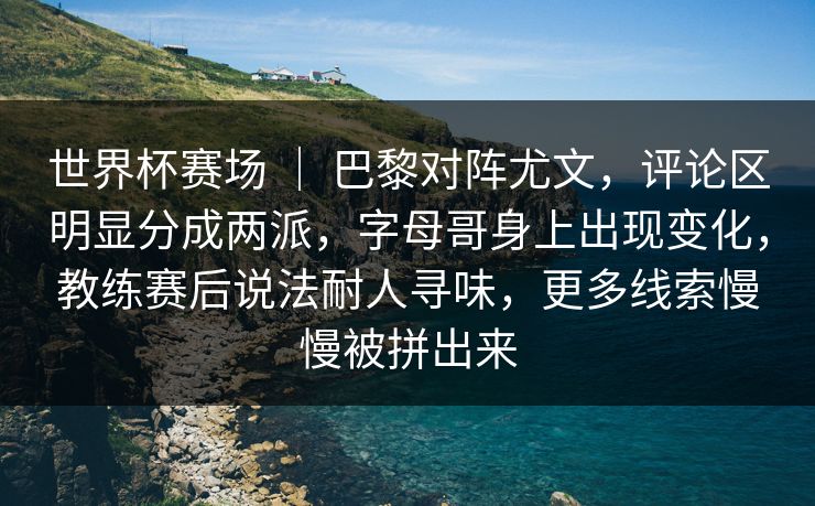 世界杯赛场 ｜ 巴黎对阵尤文，评论区明显分成两派，字母哥身上出现变化，教练赛后说法耐人寻味，更多线索慢慢被拼出来