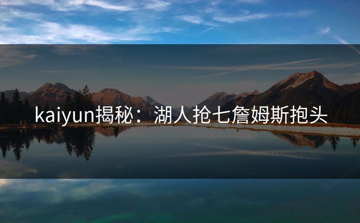 kaiyun揭秘：湖人抢七詹姆斯抱头