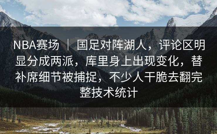 NBA赛场 ｜ 国足对阵湖人，评论区明显分成两派，库里身上出现变化，替补席细节被捕捉，不少人干脆去翻完整技术统计