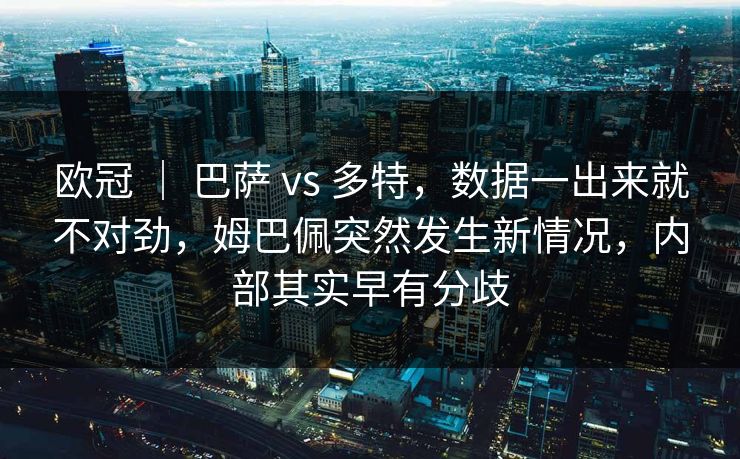 欧冠 ｜ 巴萨 vs 多特，数据一出来就不对劲，姆巴佩突然发生新情况，内部其实早有分歧