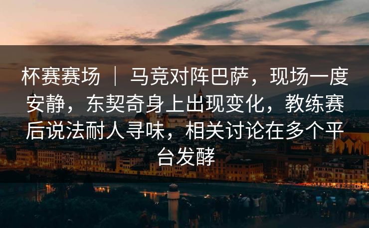 杯赛赛场 ｜ 马竞对阵巴萨，现场一度安静，东契奇身上出现变化，教练赛后说法耐人寻味，相关讨论在多个平台发酵