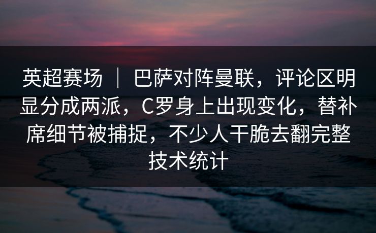 英超赛场 ｜ 巴萨对阵曼联，评论区明显分成两派，C罗身上出现变化，替补席细节被捕捉，不少人干脆去翻完整技术统计