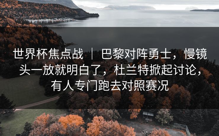 世界杯焦点战 ｜ 巴黎对阵勇士，慢镜头一放就明白了，杜兰特掀起讨论，有人专门跑去对照赛况