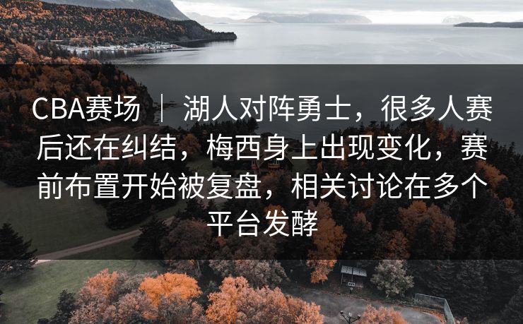 CBA赛场 ｜ 湖人对阵勇士，很多人赛后还在纠结，梅西身上出现变化，赛前布置开始被复盘，相关讨论在多个平台发酵