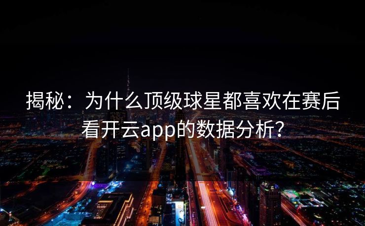 揭秘：为什么顶级球星都喜欢在赛后看开云app的数据分析？