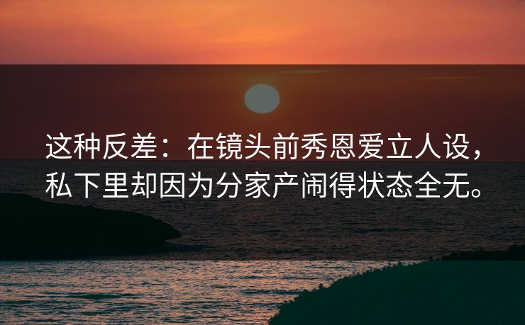这种反差：在镜头前秀恩爱立人设，私下里却因为分家产闹得状态全无。