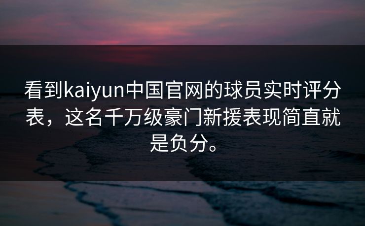 看到kaiyun中国官网的球员实时评分表，这名千万级豪门新援表现简直就是负分。