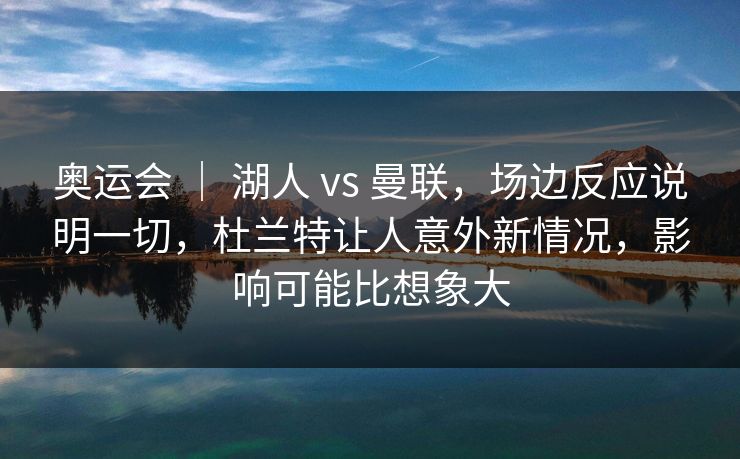 奥运会 ｜ 湖人 vs 曼联，场边反应说明一切，杜兰特让人意外新情况，影响可能比想象大